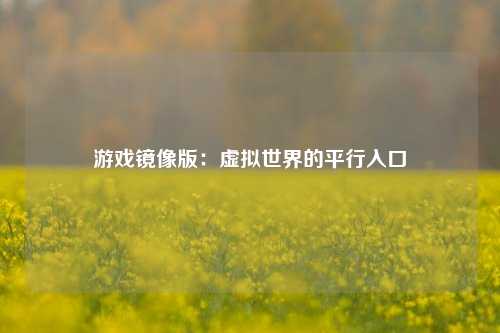 游戏镜像版:虚拟世界的平行入口