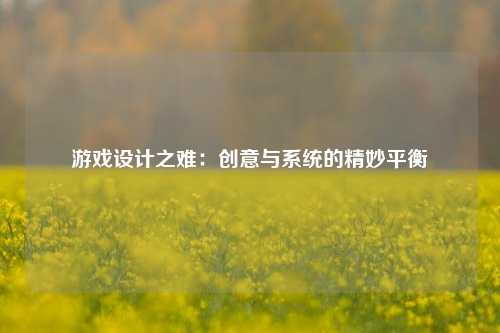 游戏设计之难：创意与系统的精妙平衡