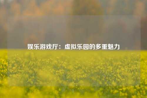 娱乐游戏厅：虚拟乐园的多重魅力