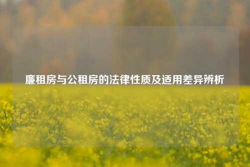 廉租房与公租房的法律性质及适用差异辨析