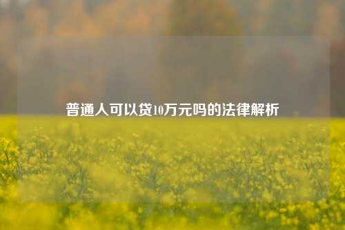 普通人可以贷10万元吗的法律解析