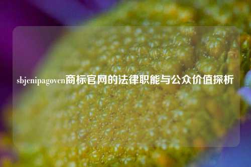 sbjcnipagovcn商标官网的法律职能与公众价值探析